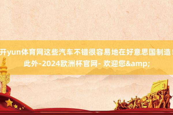 开yun体育网这些汽车不错很容易地在好意思国制造！此外-2024欧洲杯官网- 欢迎您&