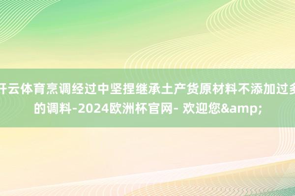 开云体育烹调经过中坚捏继承土产货原材料不添加过多的调料-2024欧洲杯官网- 欢迎您&