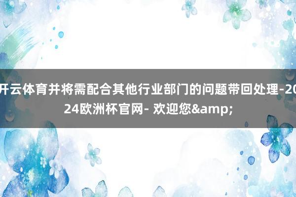 开云体育并将需配合其他行业部门的问题带回处理-2024欧洲杯官网- 欢迎您&