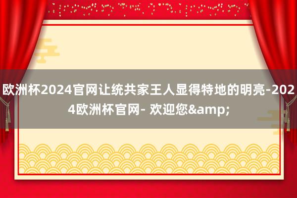 欧洲杯2024官网让统共家王人显得特地的明亮-2024欧洲杯官网- 欢迎您&