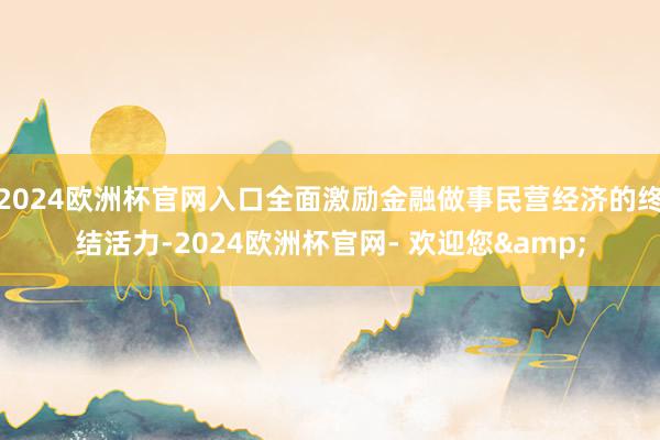 2024欧洲杯官网入口全面激励金融做事民营经济的终结活力-2024欧洲杯官网- 欢迎您&