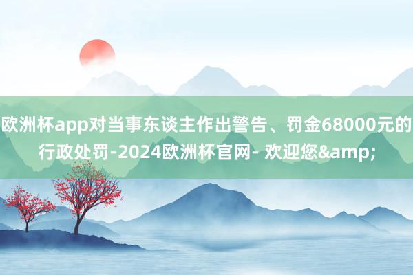 欧洲杯app对当事东谈主作出警告、罚金68000元的行政处罚-2024欧洲杯官网- 欢迎您&