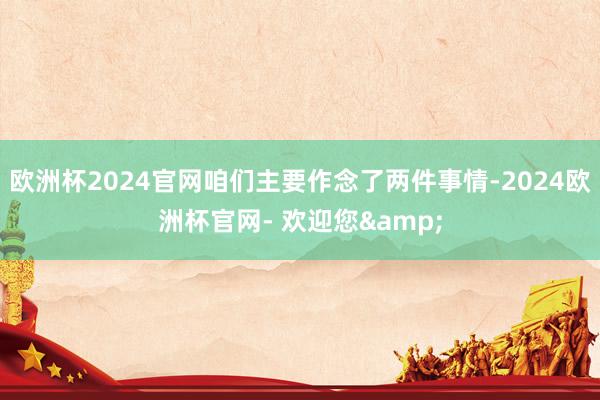 欧洲杯2024官网咱们主要作念了两件事情-2024欧洲杯官网- 欢迎您&