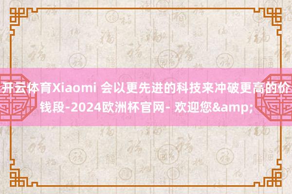 开云体育Xiaomi 会以更先进的科技来冲破更高的价钱段-2024欧洲杯官网- 欢迎您&