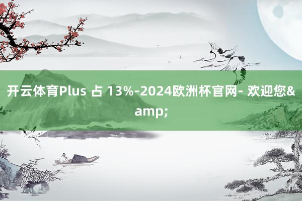 开云体育Plus 占 13%-2024欧洲杯官网- 欢迎您&