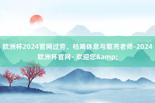 欧洲杯2024官网过劳、枯竭休息与躯壳老师-2024欧洲杯官网- 欢迎您&