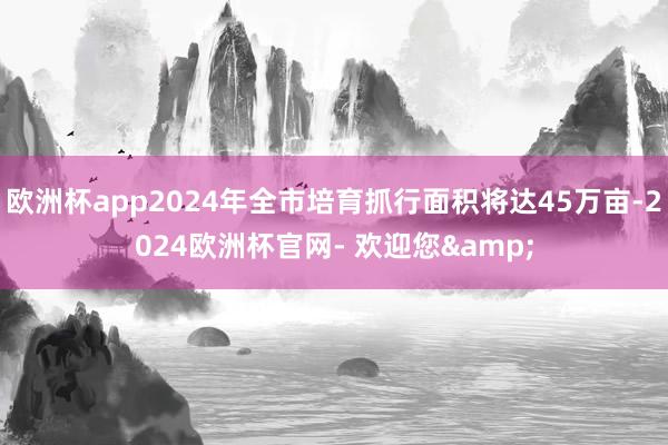 欧洲杯app2024年全市培育抓行面积将达45万亩-2024欧洲杯官网- 欢迎您&
