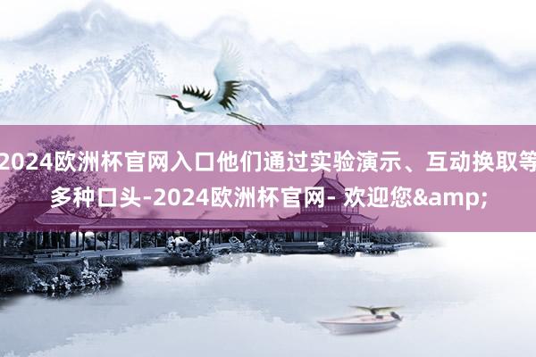 2024欧洲杯官网入口他们通过实验演示、互动换取等多种口头-2024欧洲杯官网- 欢迎您&