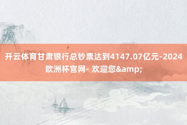 开云体育甘肃银行总钞票达到4147.07亿元-2024欧洲杯官网- 欢迎您&