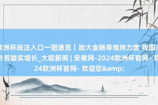 欧洲杯投注入口一图速览｜加大金融等维持力度 我国多措并举促进外贸踏实增长_大皖新闻 | 安徽网-2024欧洲杯官网- 欢迎您&
