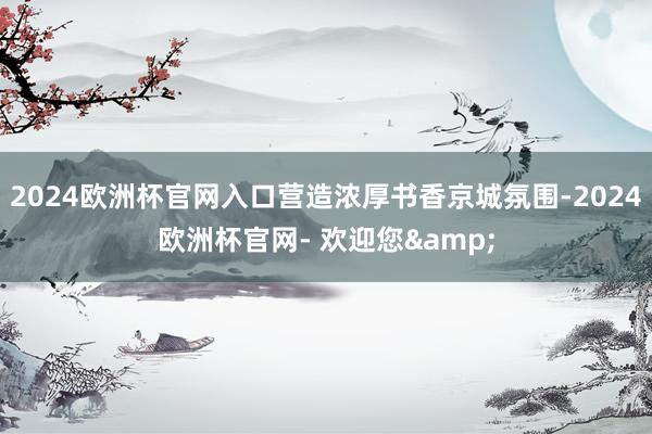 2024欧洲杯官网入口营造浓厚书香京城氛围-2024欧洲杯官网- 欢迎您&