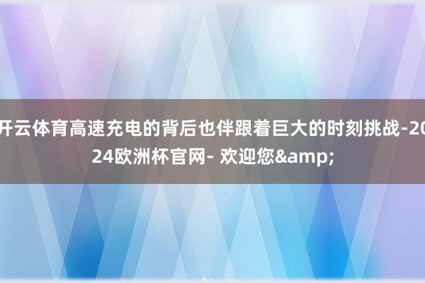 开云体育高速充电的背后也伴跟着巨大的时刻挑战-2024欧洲杯官网- 欢迎您&