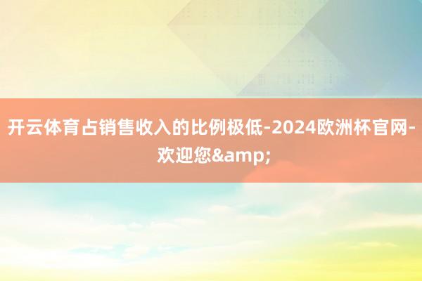 开云体育占销售收入的比例极低-2024欧洲杯官网- 欢迎您&