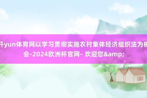 开yun体育网以学习贯彻实施农村集体经济组织法为机会-2024欧洲杯官网- 欢迎您&