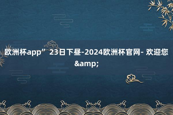 欧洲杯app” 　　23日下昼-2024欧洲杯官网- 欢迎您&