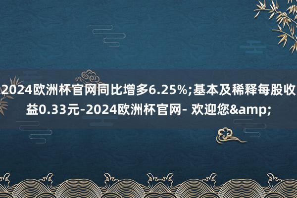 2024欧洲杯官网同比增多6.25%;基本及稀释每股收益0.33元-2024欧洲杯官网- 欢迎您&