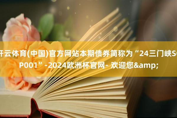 开云体育(中国)官方网站本期债券简称为“24三门峡SCP001”-2024欧洲杯官网- 欢迎您&