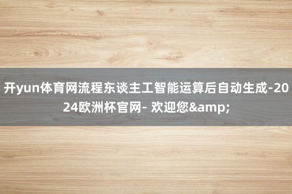 开yun体育网流程东谈主工智能运算后自动生成-2024欧洲杯官网- 欢迎您&