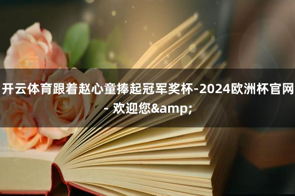开云体育跟着赵心童捧起冠军奖杯-2024欧洲杯官网- 欢迎您&