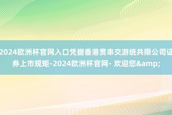 2024欧洲杯官网入口凭据香港贯串交游统共限公司证券上市规矩-2024欧洲杯官网- 欢迎您&