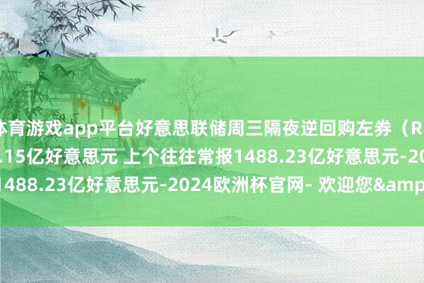 体育游戏app平台好意思联储周三隔夜逆回购左券（RRP）使用限制为1698.15亿好意思元 上个往往常报1488.23亿好意思元-2024欧洲杯官网- 欢迎您&