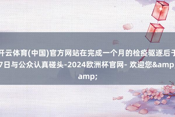 开云体育(中国)官方网站在完成一个月的检疫驱逐后于7日与公众认真碰头-2024欧洲杯官网- 欢迎您&