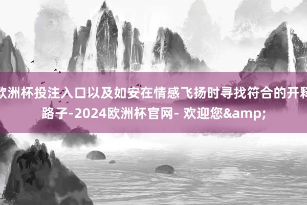 欧洲杯投注入口以及如安在情感飞扬时寻找符合的开释路子-2024欧洲杯官网- 欢迎您&