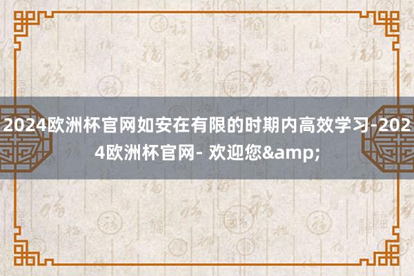 2024欧洲杯官网如安在有限的时期内高效学习-2024欧洲杯官网- 欢迎您&
