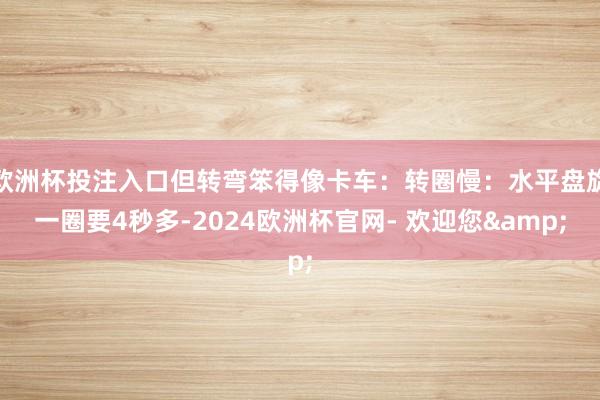 欧洲杯投注入口但转弯笨得像卡车：转圈慢：水平盘旋一圈要4秒多-2024欧洲杯官网- 欢迎您&