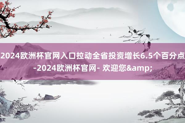 2024欧洲杯官网入口拉动全省投资增长6.5个百分点-2024欧洲杯官网- 欢迎您&