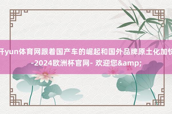 开yun体育网跟着国产车的崛起和国外品牌原土化加快-2024欧洲杯官网- 欢迎您&