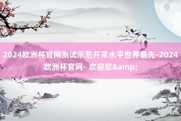 2024欧洲杯官网测试示范开采水平世界最先-2024欧洲杯官网- 欢迎您&