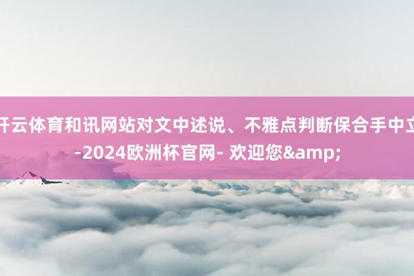 开云体育和讯网站对文中述说、不雅点判断保合手中立-2024欧洲杯官网- 欢迎您&