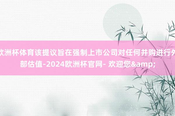 欧洲杯体育该提议旨在强制上市公司对任何并购进行外部估值-2024欧洲杯官网- 欢迎您&