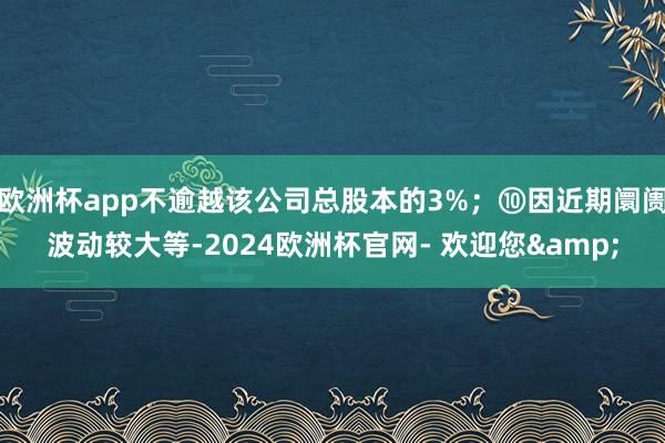 欧洲杯app不逾越该公司总股本的3%；⑩因近期阛阓波动较大等-2024欧洲杯官网- 欢迎您&