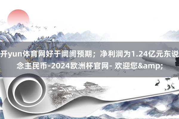 开yun体育网好于阛阓预期；净利润为1.24亿元东说念主民币-2024欧洲杯官网- 欢迎您&