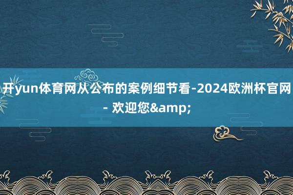 开yun体育网　　从公布的案例细节看-2024欧洲杯官网- 欢迎您&