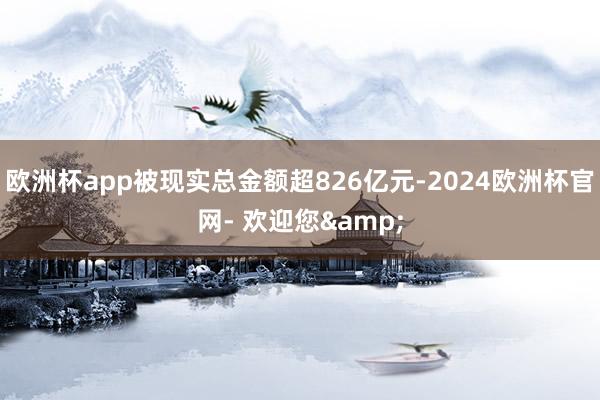 欧洲杯app被现实总金额超826亿元-2024欧洲杯官网- 欢迎您&