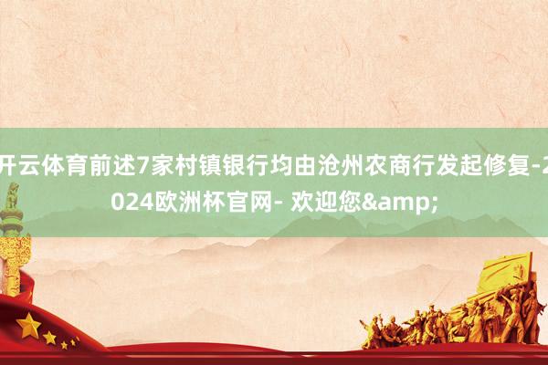 开云体育前述7家村镇银行均由沧州农商行发起修复-2024欧洲杯官网- 欢迎您&