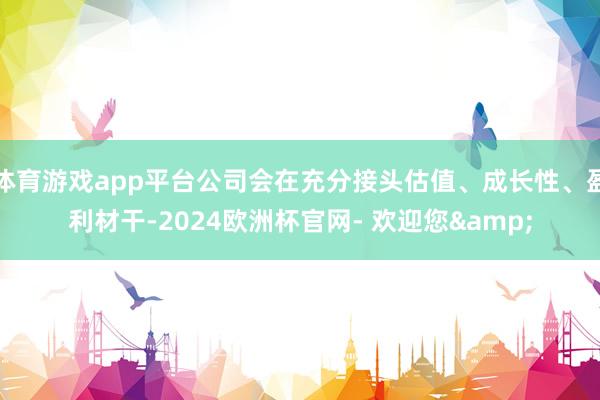 体育游戏app平台公司会在充分接头估值、成长性、盈利材干-2024欧洲杯官网- 欢迎您&