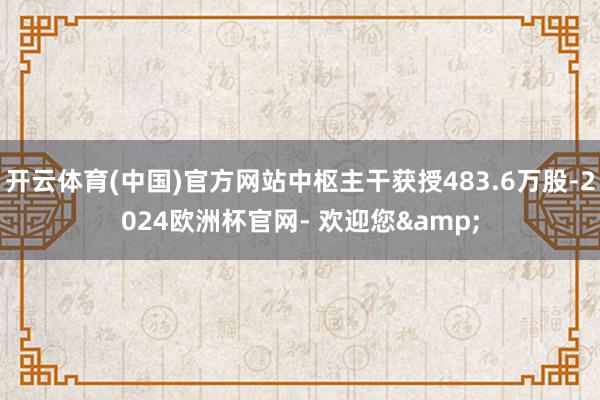 开云体育(中国)官方网站中枢主干获授483.6万股-2024欧洲杯官网- 欢迎您&
