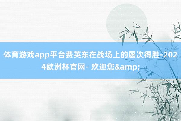 体育游戏app平台费英东在战场上的屡次得胜-2024欧洲杯官网- 欢迎您&