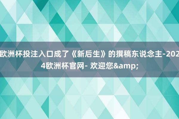 欧洲杯投注入口成了《新后生》的撰稿东说念主-2024欧洲杯官网- 欢迎您&