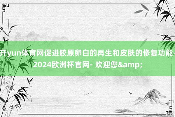 开yun体育网促进胶原卵白的再生和皮肤的俢复功能-2024欧洲杯官网- 欢迎您&