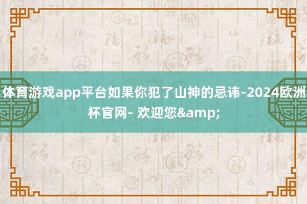 体育游戏app平台如果你犯了山神的忌讳-2024欧洲杯官网- 欢迎您&