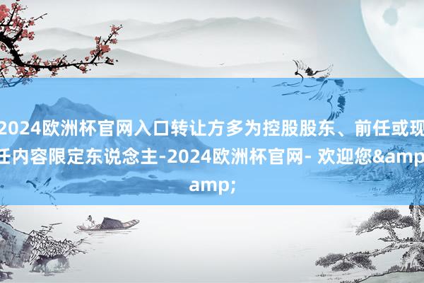 2024欧洲杯官网入口转让方多为控股股东、前任或现任内容限定东说念主-2024欧洲杯官网- 欢迎您&