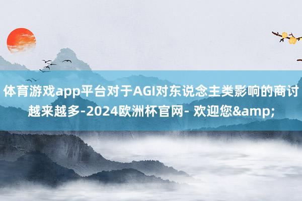 体育游戏app平台对于AGI对东说念主类影响的商讨越来越多-2024欧洲杯官网- 欢迎您&