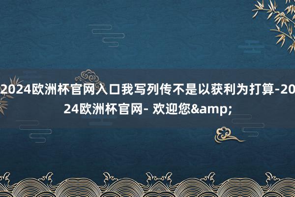 2024欧洲杯官网入口我写列传不是以获利为打算-2024欧洲杯官网- 欢迎您&