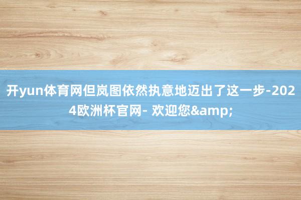 开yun体育网但岚图依然执意地迈出了这一步-2024欧洲杯官网- 欢迎您&