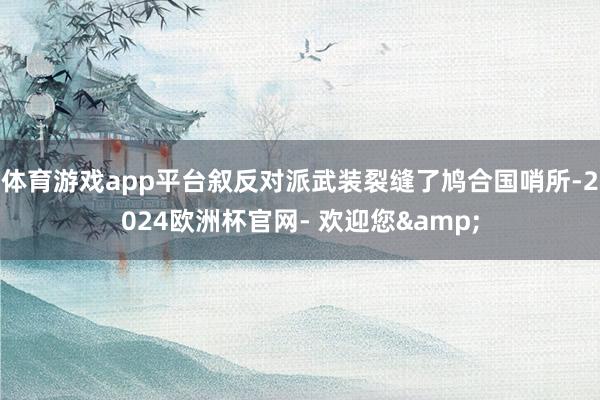 体育游戏app平台叙反对派武装裂缝了鸠合国哨所-2024欧洲杯官网- 欢迎您&